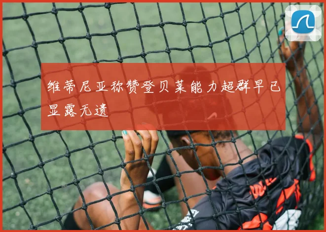 维蒂尼亚称赞登贝莱能力超群早已显露无遗