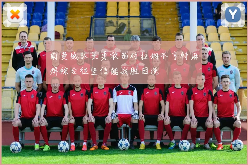 前曼城队长勇敢面对拉姆齐亨特麻痹综合征坚信能战胜困境
