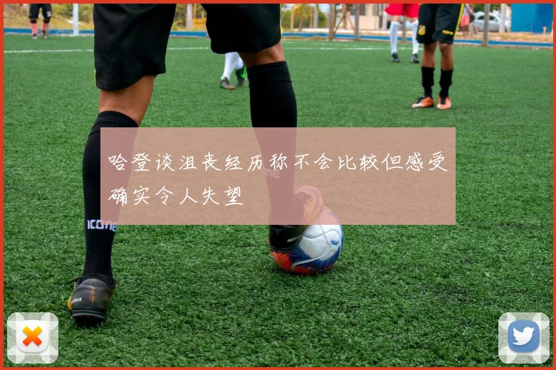 哈登谈沮丧经历称不会比较但感受确实令人失望