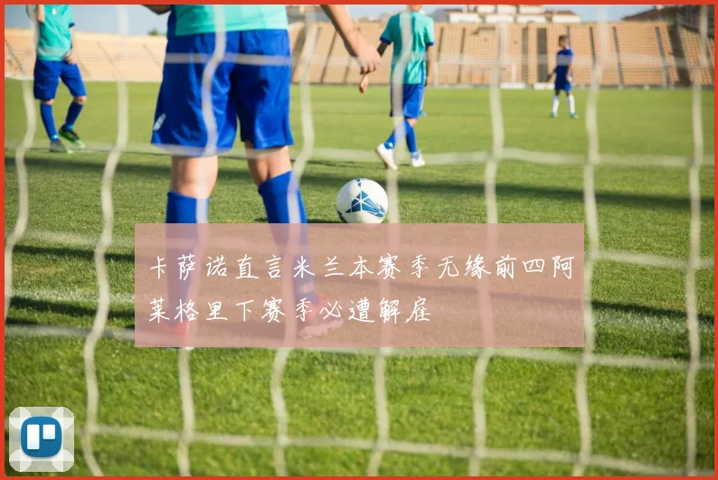 卡萨诺直言米兰本赛季无缘前四阿莱格里下赛季必遭解雇