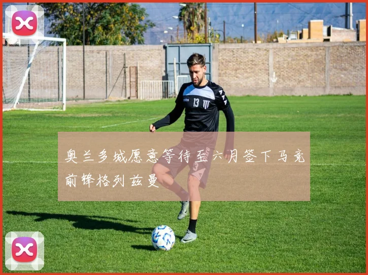 奥兰多城愿意等待至六月签下马竞前锋格列兹曼