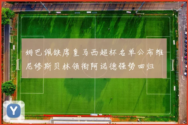 姆巴佩缺席皇马西超杯名单公布维尼修斯贝林领衔阿诺德强势回归