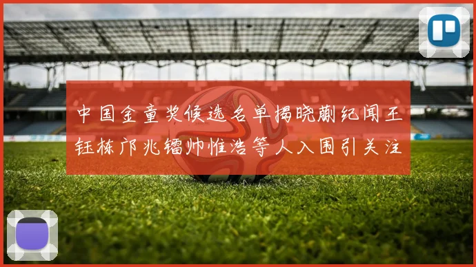 中国金童奖候选名单揭晓蒯纪闻王钰栋邝兆镭帅惟浩等人入围引关注