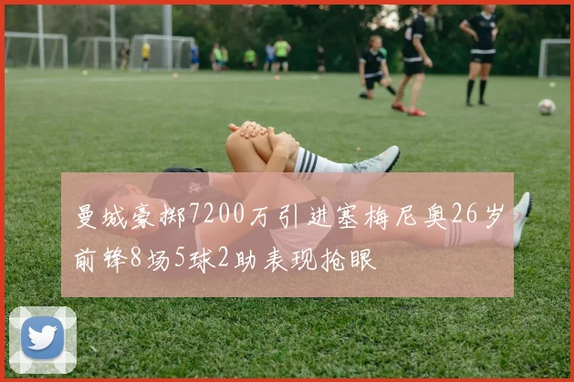 曼城豪掷7200万引进塞梅尼奥26岁前锋8场5球2助表现抢眼