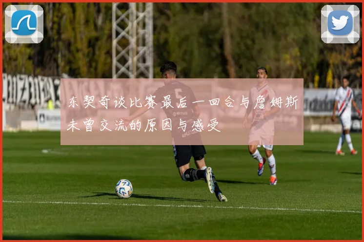 东契奇谈比赛最后一回合与詹姆斯未曾交流的原因与感受