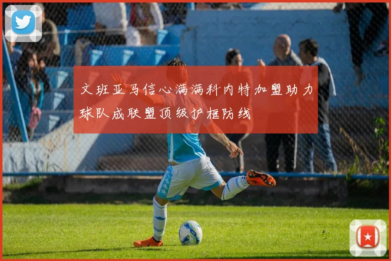 文班亚马信心满满科内特加盟助力球队成联盟顶级护框防线