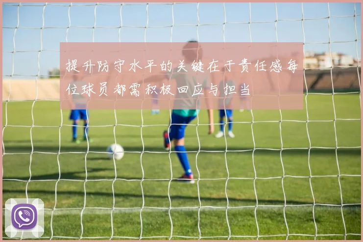 提升防守水平的关键在于责任感每位球员都需积极回应与担当