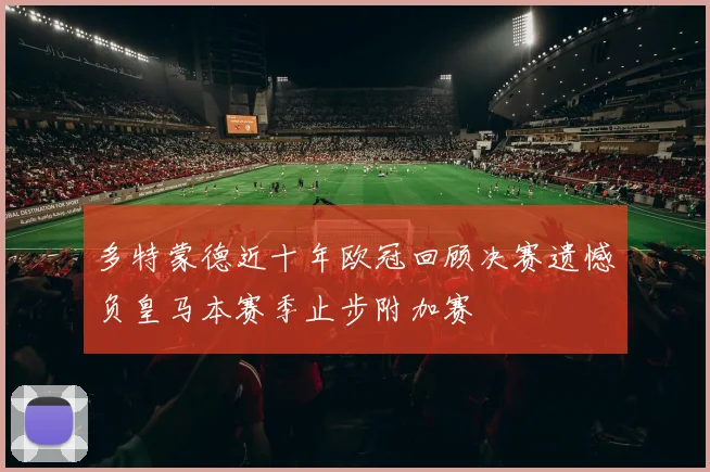 多特蒙德近十年欧冠回顾决赛遗憾负皇马本赛季止步附加赛