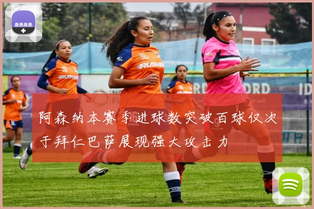 阿森纳本赛季进球数突破百球仅次于拜仁巴萨展现强大攻击力