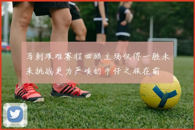 马刺艰难赛程回顾主场仅得一胜未来挑战更为严峻的牛仔之旅在前