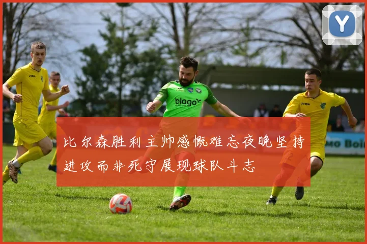 比尔森胜利主帅感慨难忘夜晚坚持进攻而非死守展现球队斗志