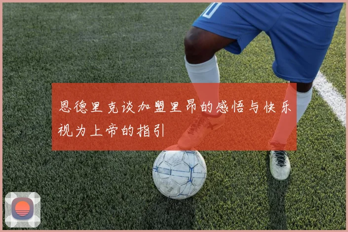 恩德里克谈加盟里昂的感悟与快乐视为上帝的指引