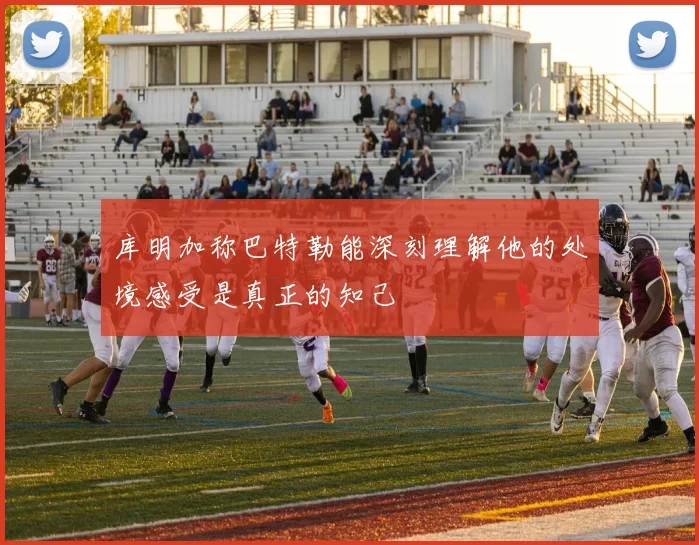 库明加称巴特勒能深刻理解他的处境感受是真正的知己