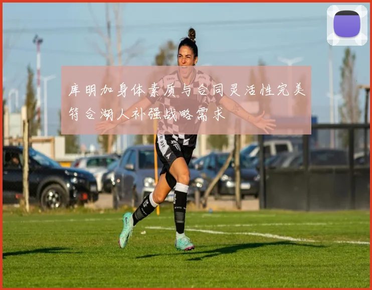 库明加身体素质与合同灵活性完美符合湖人补强战略需求