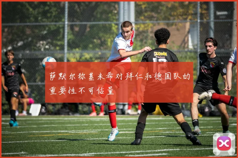 萨默尔称基米希对拜仁和德国队的重要性不可估量