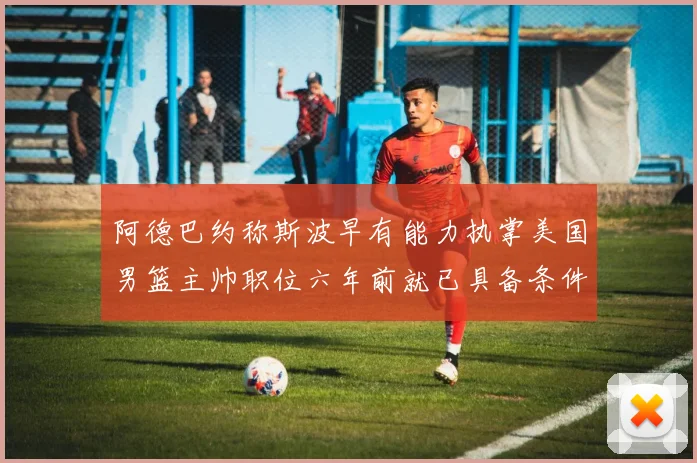 阿德巴约称斯波早有能力执掌美国男篮主帅职位六年前就已具备条件