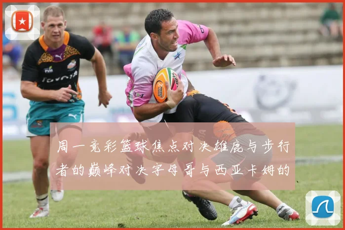 周一竞彩篮球焦点对决雄鹿与步行者的巅峰对决字母哥与西亚卡姆的精彩较量