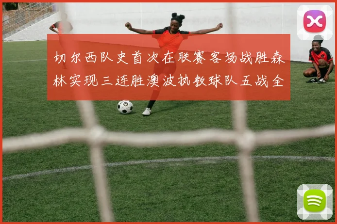 切尔西队史首次在联赛客场战胜森林实现三连胜澳波执教球队五战全胜纪录再创新高