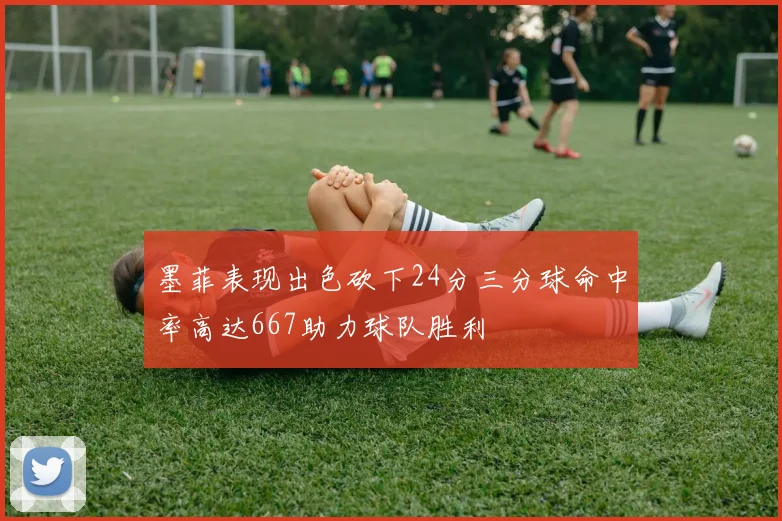 墨菲表现出色砍下24分三分球命中率高达667助力球队胜利