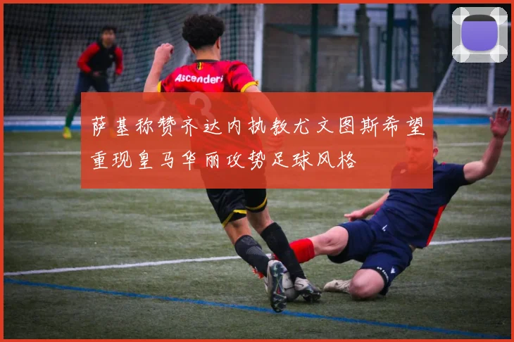 萨基称赞齐达内执教尤文图斯希望重现皇马华丽攻势足球风格