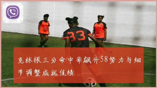 克林根三分命中率飙升58努力与细节调整成就佳绩