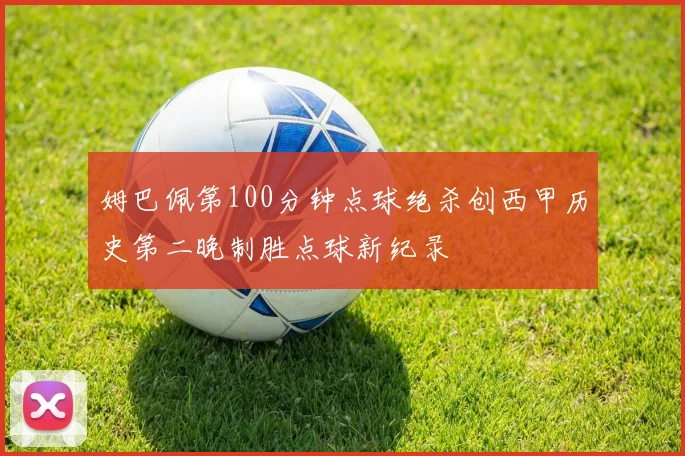 姆巴佩第100分钟点球绝杀创西甲历史第二晚制胜点球新纪录