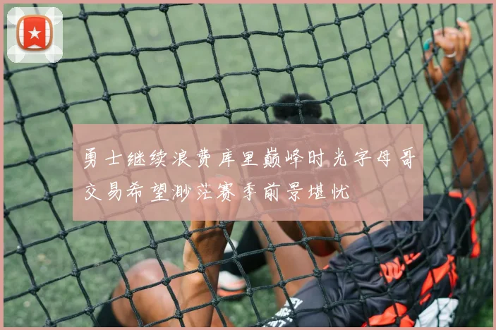 勇士继续浪费库里巅峰时光字母哥交易希望渺茫赛季前景堪忧