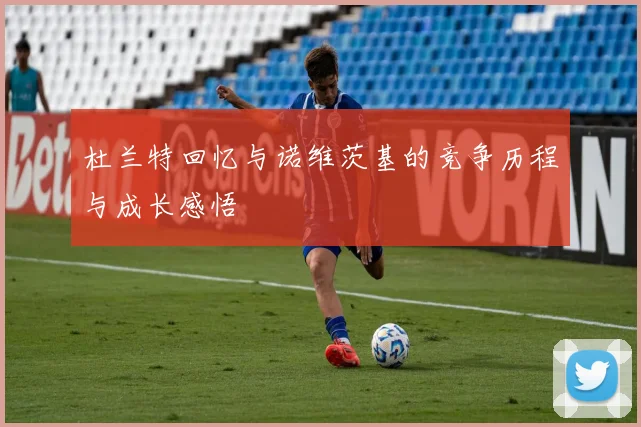 杜兰特回忆与诺维茨基的竞争历程与成长感悟