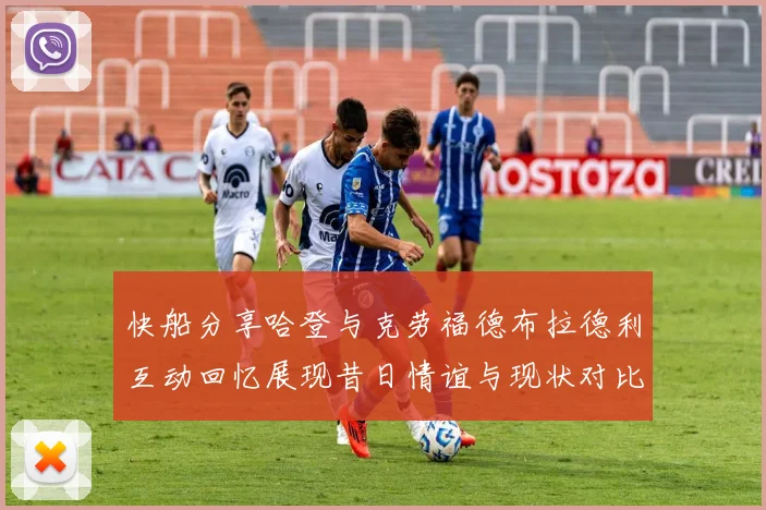 快船分享哈登与克劳福德布拉德利互动回忆展现昔日情谊与现状对比