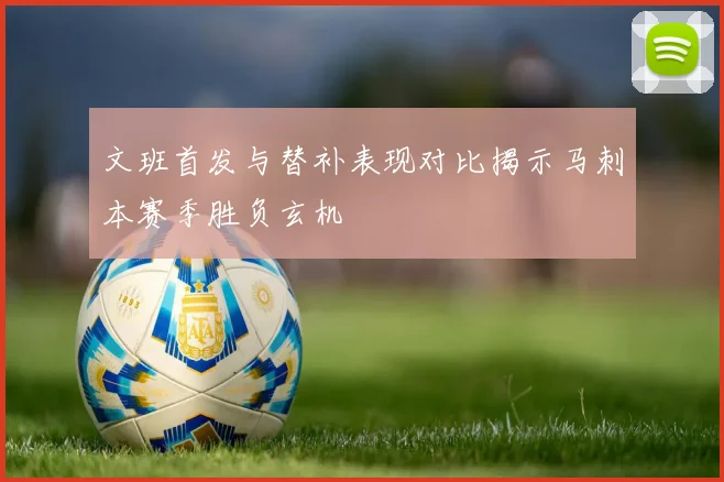 文班首发与替补表现对比揭示马刺本赛季胜负玄机