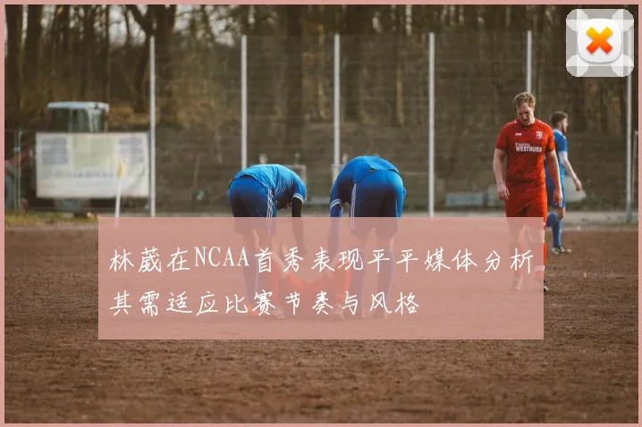 林葳在NCAA首秀表现平平媒体分析其需适应比赛节奏与风格