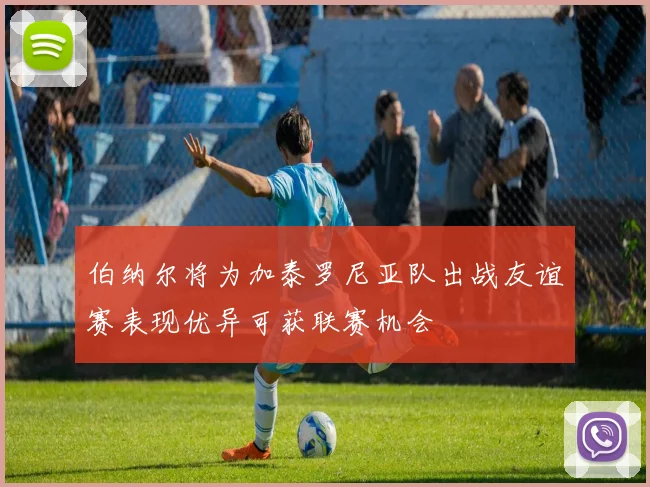 伯纳尔将为加泰罗尼亚队出战友谊赛表现优异可获联赛机会
