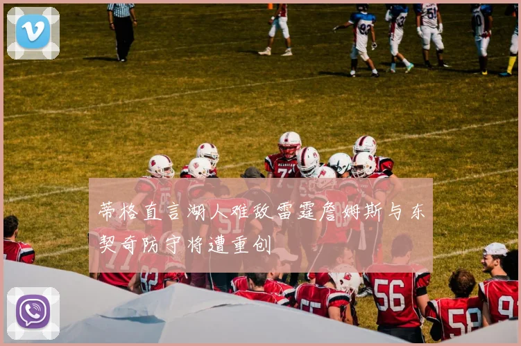 蒂格直言湖人难敌雷霆詹姆斯与东契奇防守将遭重创
