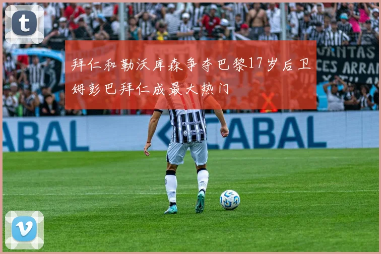 拜仁和勒沃库森争夺巴黎17岁后卫姆彭巴拜仁成最大热门