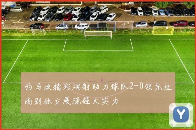 西马坎精彩端射助力球队2-0领先杜尚别独立展现强大实力