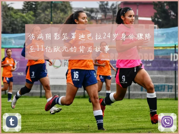 伤病阴影笼罩迪巴拉24岁身价骤降至11亿欧元的背后故事
