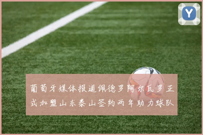 葡萄牙媒体报道佩德罗阿尔瓦罗正式加盟山东泰山签约两年助力球队发展