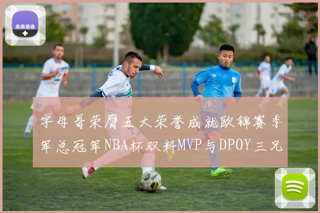 字母哥荣膺五大荣誉成就欧锦赛季军总冠军NBA杯双料MVP与DPOY三兄弟同队共创辉煌