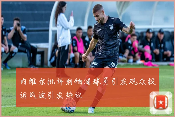 内维尔批评利物浦球员引发观众投诉风波引发热议