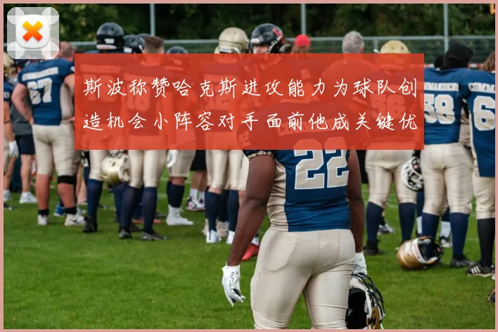 斯波称赞哈克斯进攻能力为球队创造机会小阵容对手面前他成关键优势