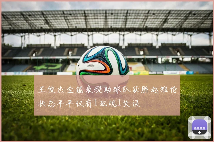 王俊杰全能表现助球队获胜赵维伦状态平平仅有1犯规1失误