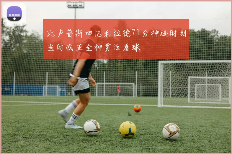 比卢普斯回忆利拉德71分神迹时刻当时我正全神贯注看球