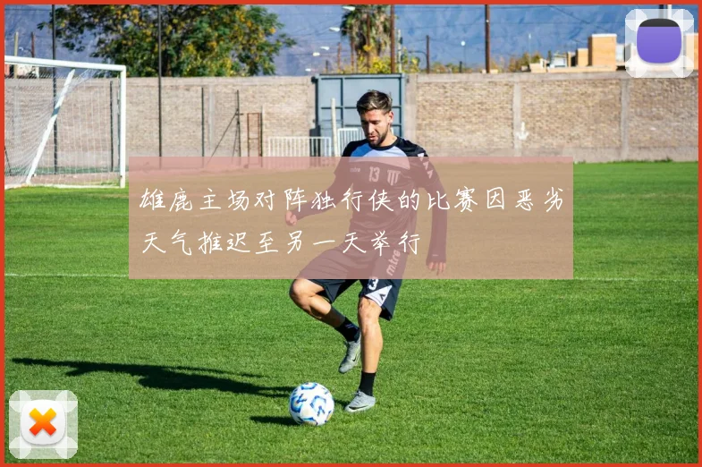 雄鹿主场对阵独行侠的比赛因恶劣天气推迟至另一天举行