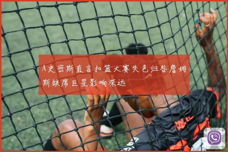 A史密斯直言扣篮大赛失色归咎詹姆斯缺席巨星影响深远