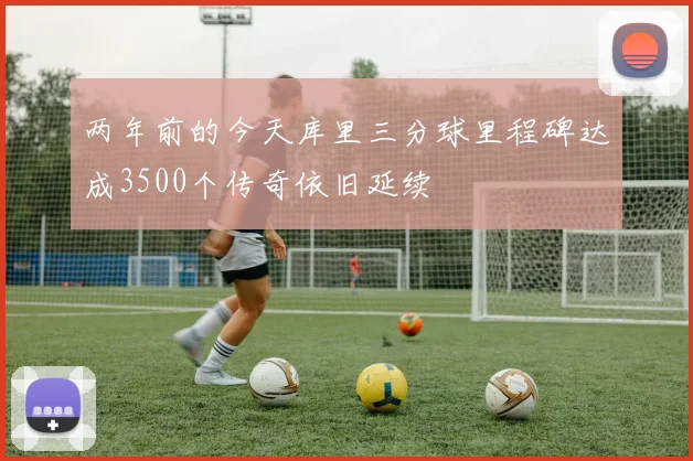 两年前的今天库里三分球里程碑达成3500个传奇依旧延续