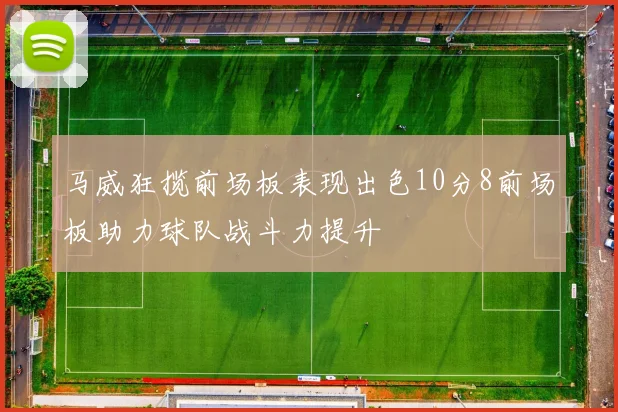 马威狂揽前场板表现出色10分8前场板助力球队战斗力提升