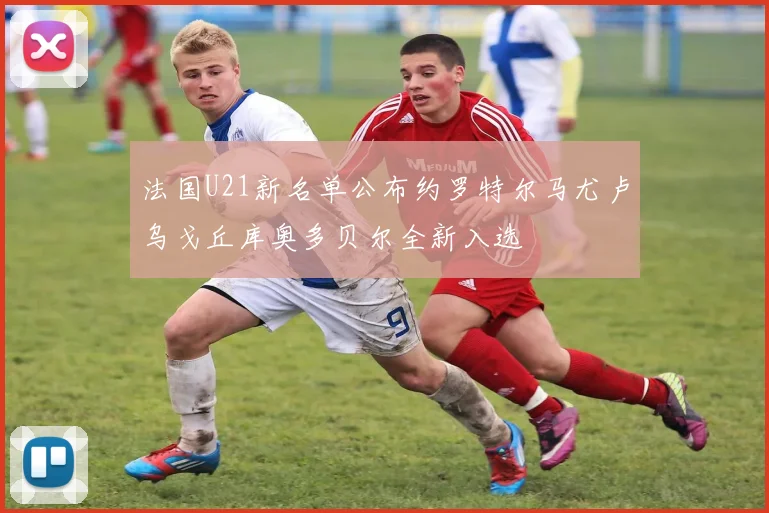 法国U21新名单公布约罗特尔马尤卢乌戈丘库奥多贝尔全新入选