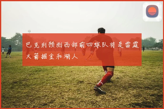 巴克利预测西部前四球队将是雷霆火箭掘金和湖人