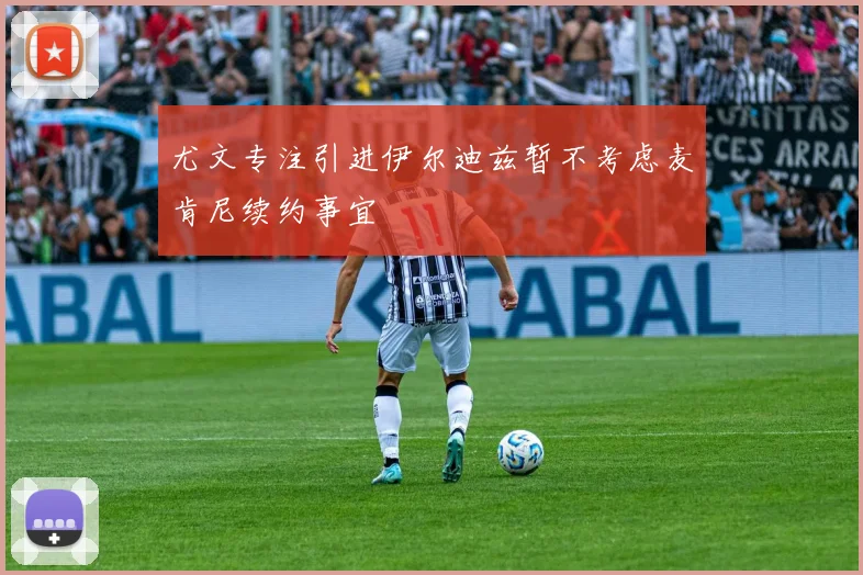 尤文专注引进伊尔迪兹暂不考虑麦肯尼续约事宜