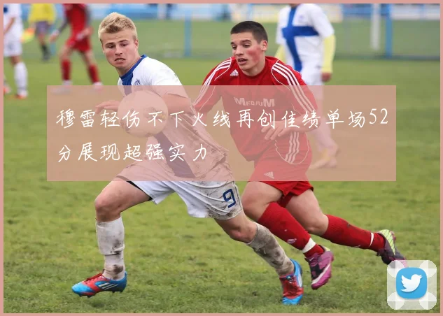 穆雷轻伤不下火线再创佳绩单场52分展现超强实力